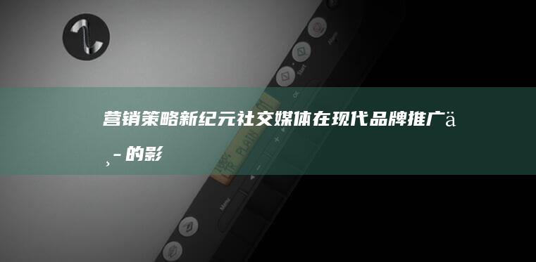 营销策略新纪元：社交媒体在现代品牌推广中的影响力 (营销策略浅析)